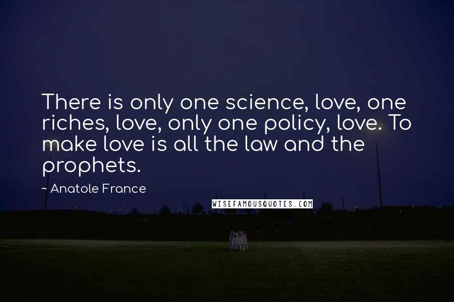 Anatole France Quotes: There is only one science, love, one riches, love, only one policy, love. To make love is all the law and the prophets.