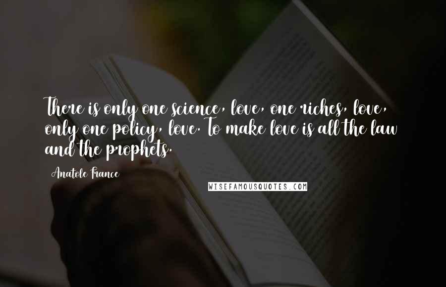 Anatole France Quotes: There is only one science, love, one riches, love, only one policy, love. To make love is all the law and the prophets.