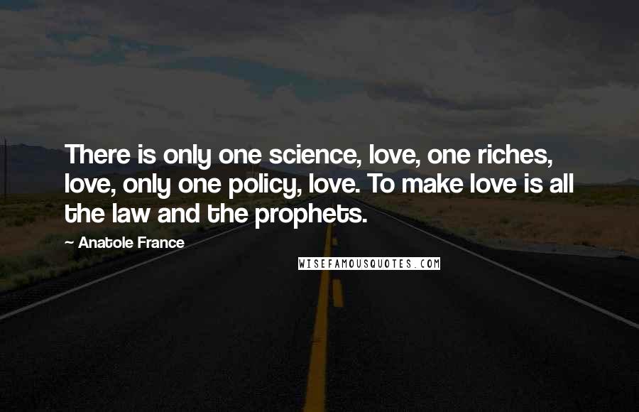 Anatole France Quotes: There is only one science, love, one riches, love, only one policy, love. To make love is all the law and the prophets.