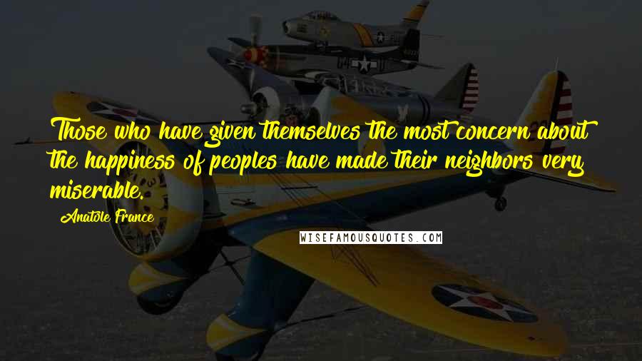 Anatole France Quotes: Those who have given themselves the most concern about the happiness of peoples have made their neighbors very miserable.