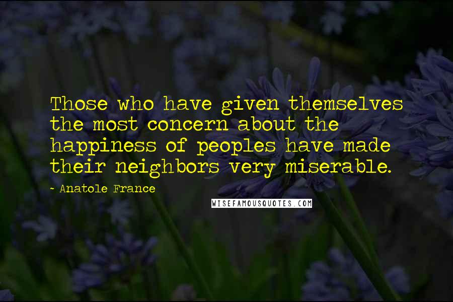 Anatole France Quotes: Those who have given themselves the most concern about the happiness of peoples have made their neighbors very miserable.