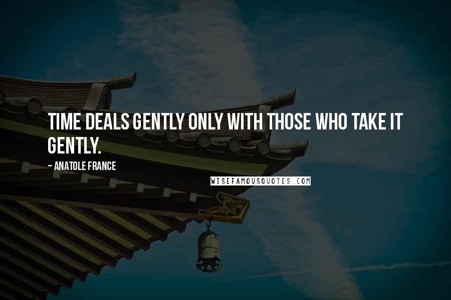 Anatole France Quotes: Time deals gently only with those who take it gently.