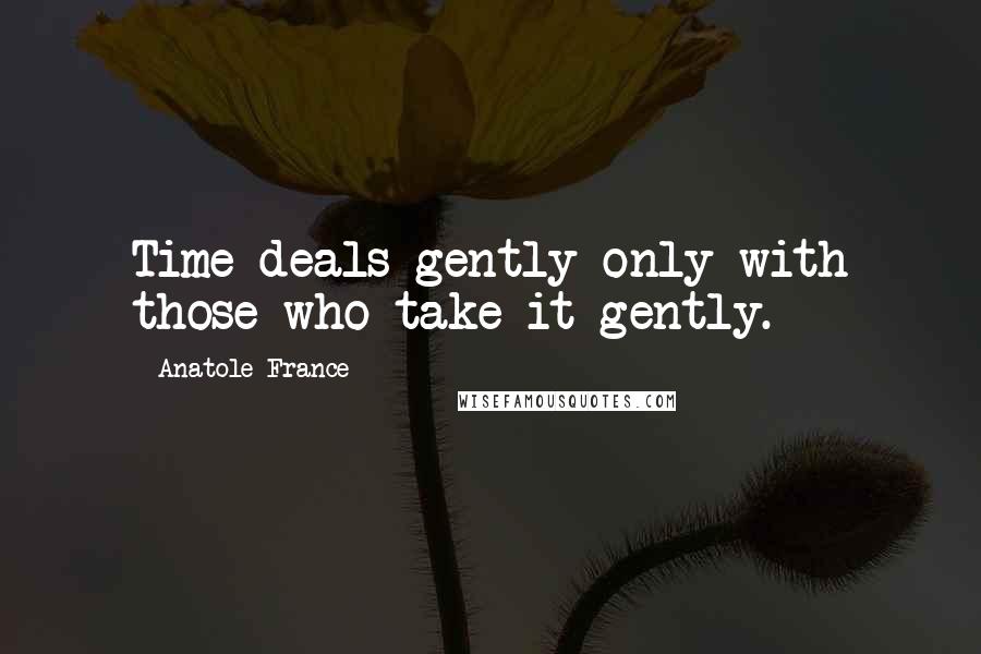 Anatole France Quotes: Time deals gently only with those who take it gently.