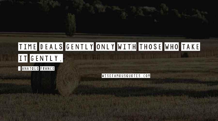 Anatole France Quotes: Time deals gently only with those who take it gently.