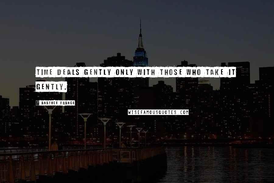 Anatole France Quotes: Time deals gently only with those who take it gently.