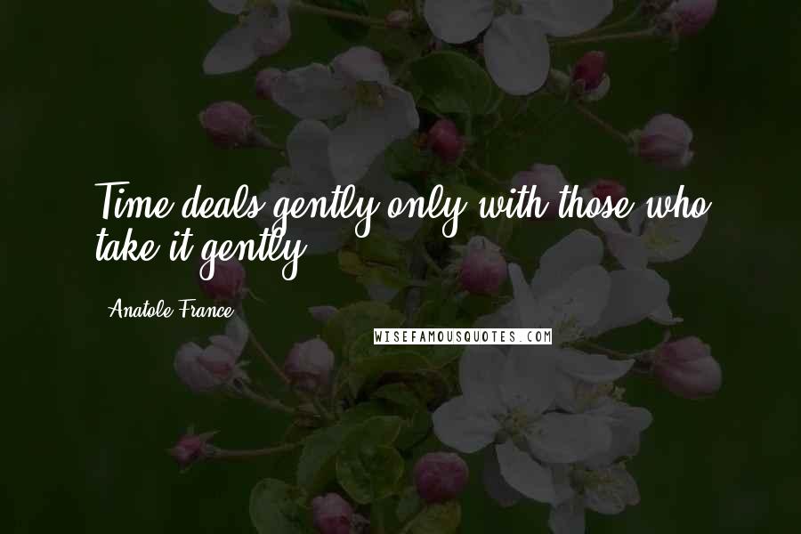 Anatole France Quotes: Time deals gently only with those who take it gently.