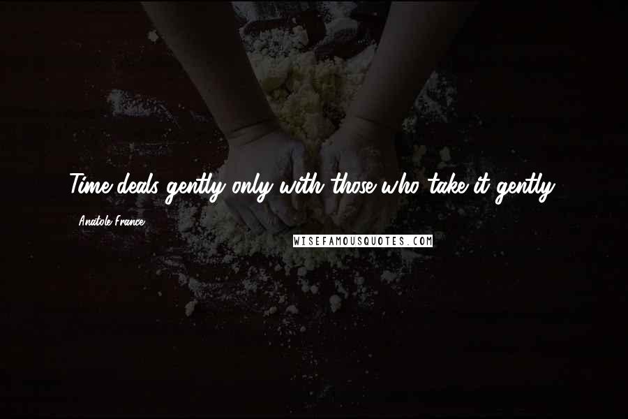 Anatole France Quotes: Time deals gently only with those who take it gently.