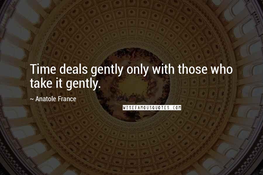 Anatole France Quotes: Time deals gently only with those who take it gently.