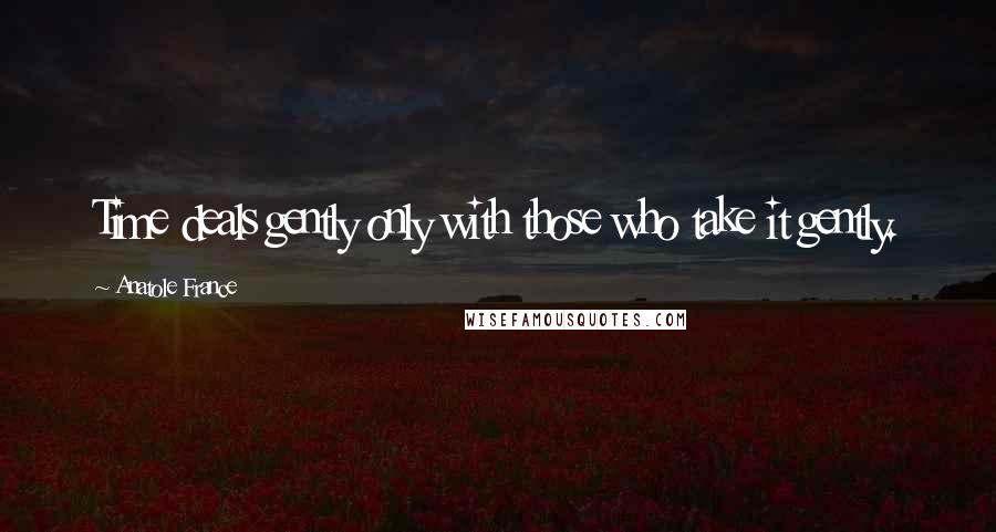 Anatole France Quotes: Time deals gently only with those who take it gently.