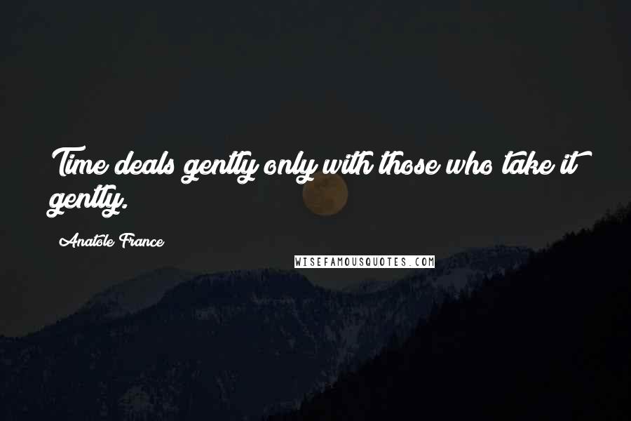 Anatole France Quotes: Time deals gently only with those who take it gently.