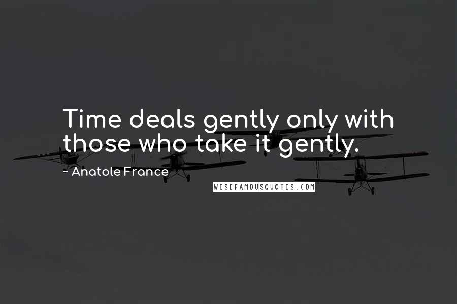 Anatole France Quotes: Time deals gently only with those who take it gently.