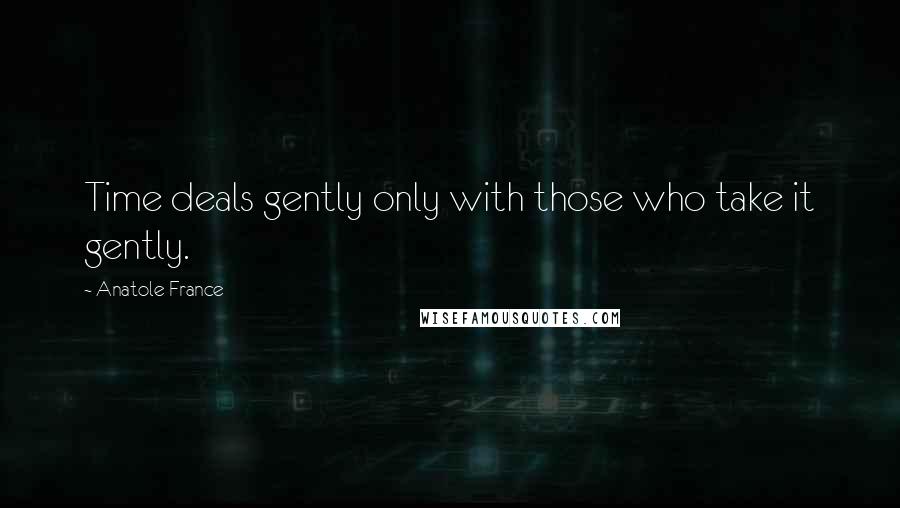 Anatole France Quotes: Time deals gently only with those who take it gently.