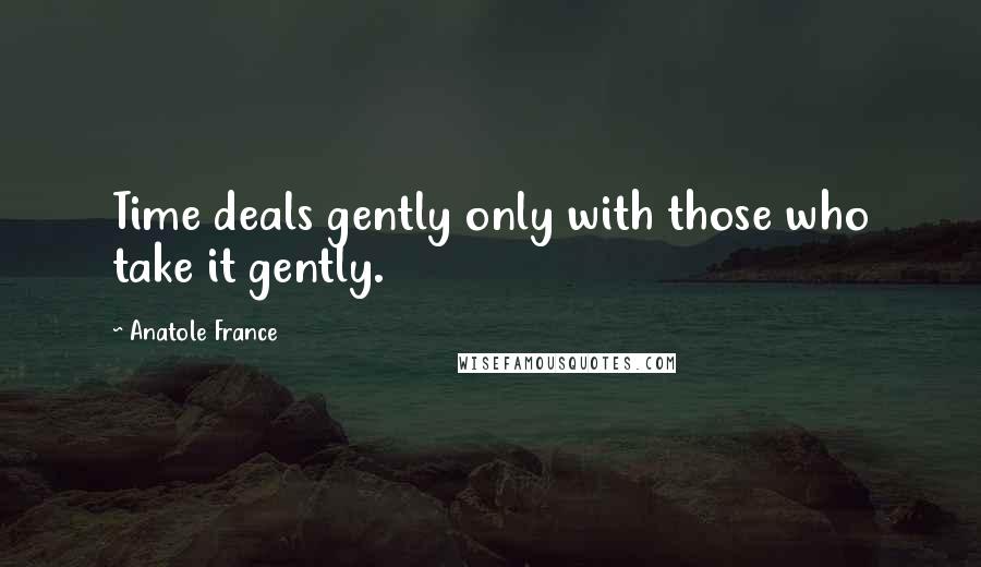 Anatole France Quotes: Time deals gently only with those who take it gently.