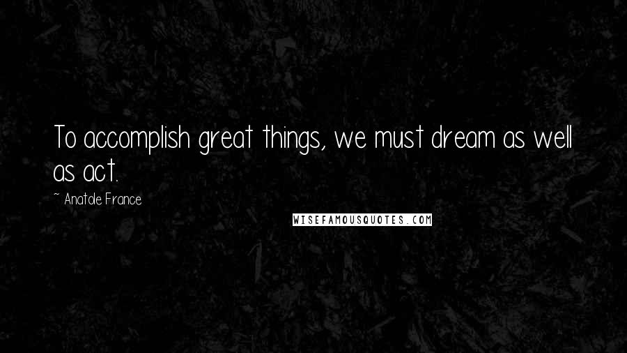 Anatole France Quotes: To accomplish great things, we must dream as well as act.