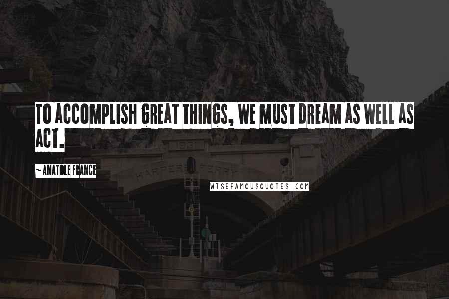 Anatole France Quotes: To accomplish great things, we must dream as well as act.