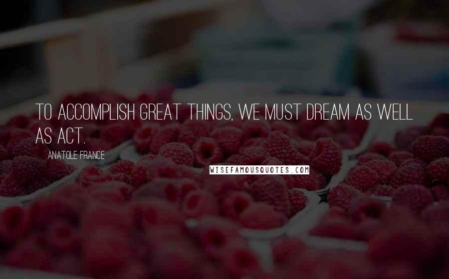 Anatole France Quotes: To accomplish great things, we must dream as well as act.