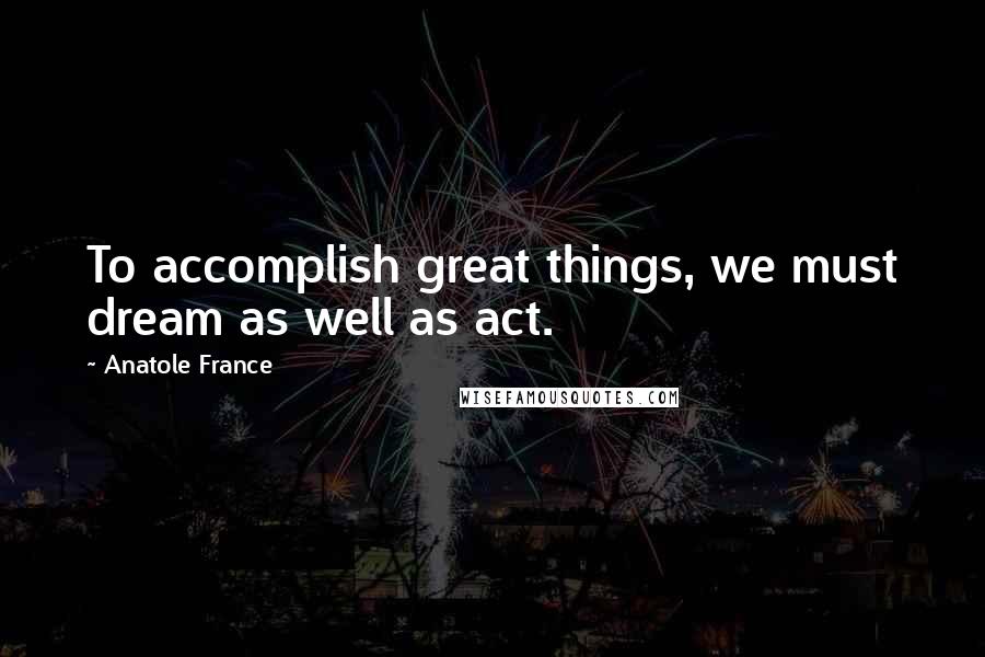 Anatole France Quotes: To accomplish great things, we must dream as well as act.