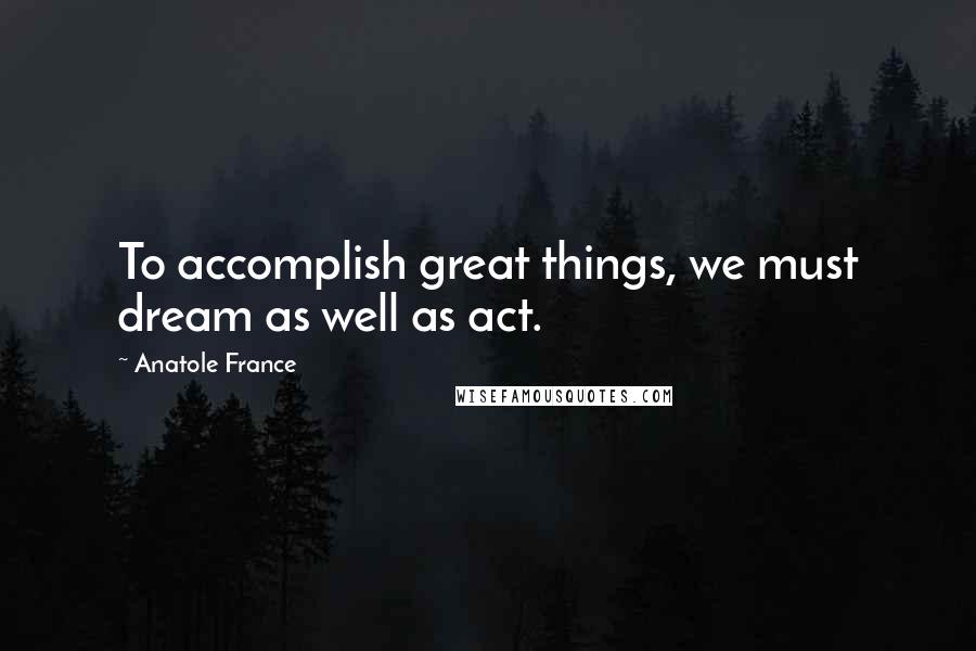 Anatole France Quotes: To accomplish great things, we must dream as well as act.