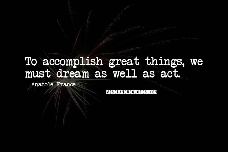 Anatole France Quotes: To accomplish great things, we must dream as well as act.