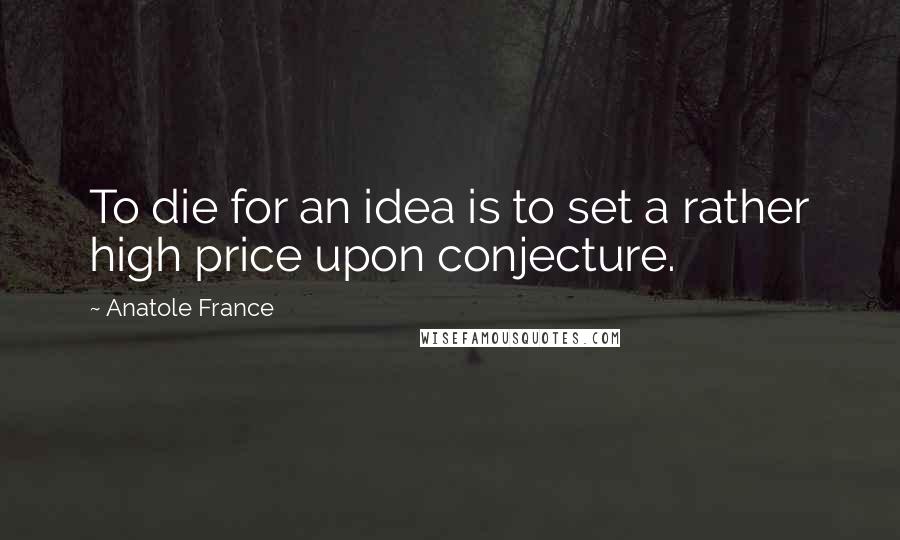 Anatole France Quotes: To die for an idea is to set a rather high price upon conjecture.