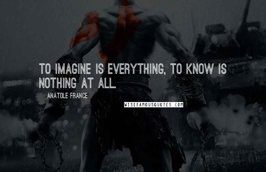 Anatole France Quotes: To imagine is everything, to know is nothing at all.