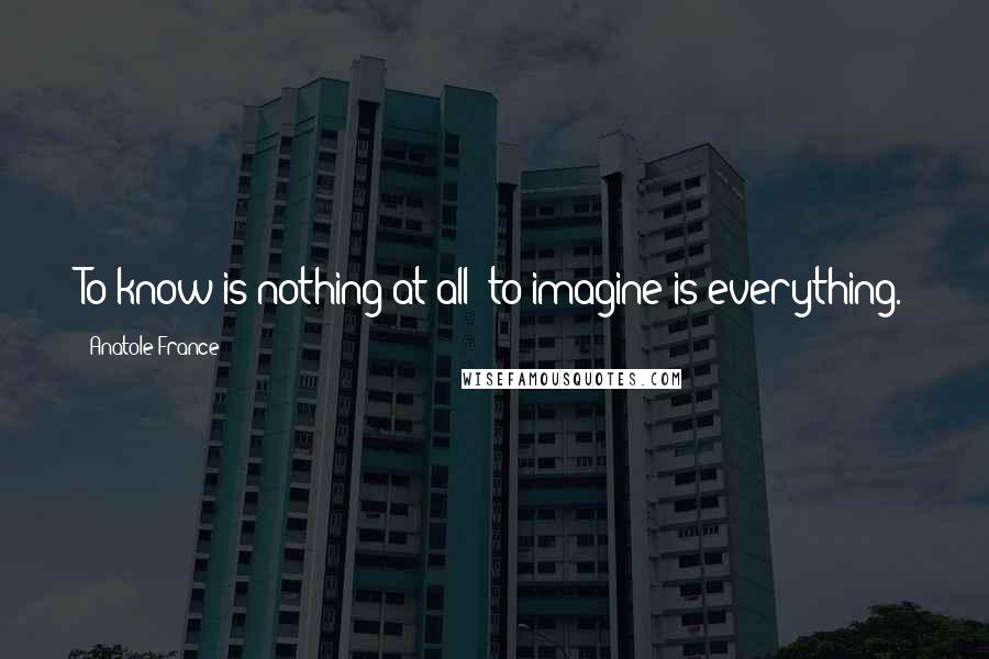 Anatole France Quotes: To know is nothing at all; to imagine is everything.