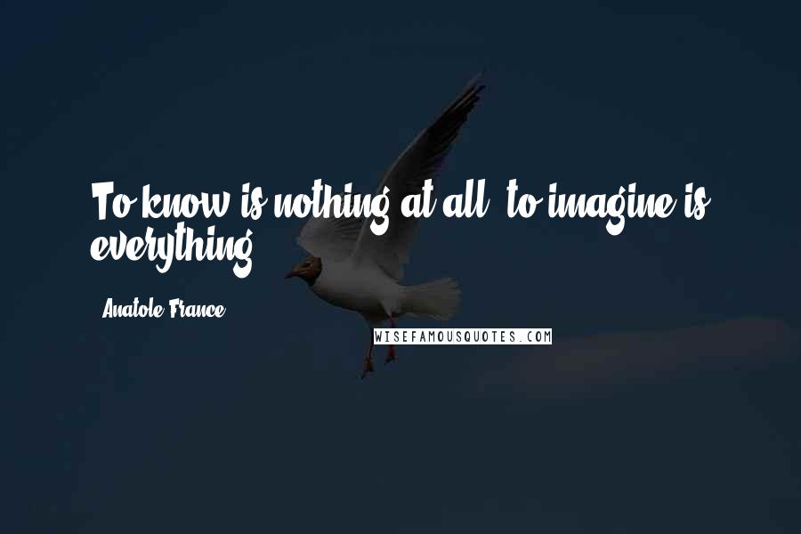 Anatole France Quotes: To know is nothing at all; to imagine is everything.