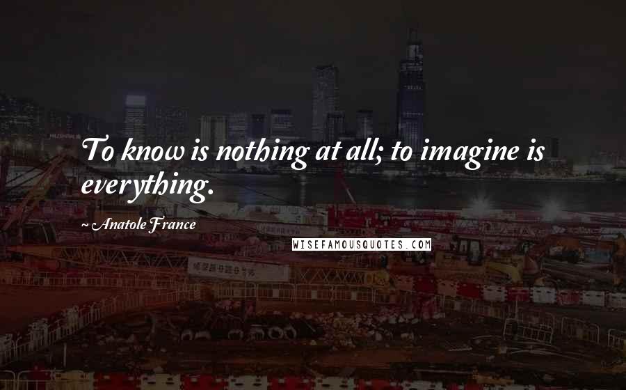 Anatole France Quotes: To know is nothing at all; to imagine is everything.