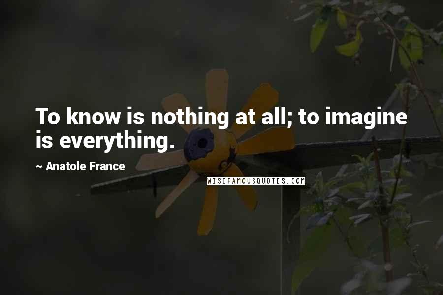 Anatole France Quotes: To know is nothing at all; to imagine is everything.