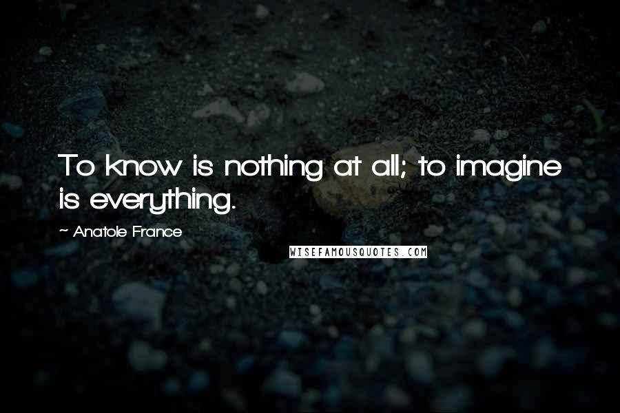 Anatole France Quotes: To know is nothing at all; to imagine is everything.