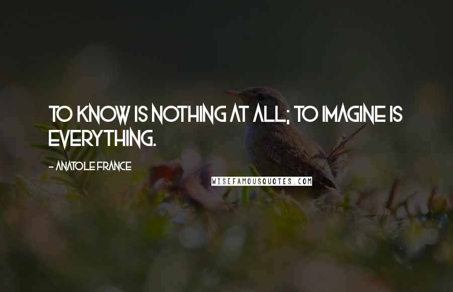 Anatole France Quotes: To know is nothing at all; to imagine is everything.