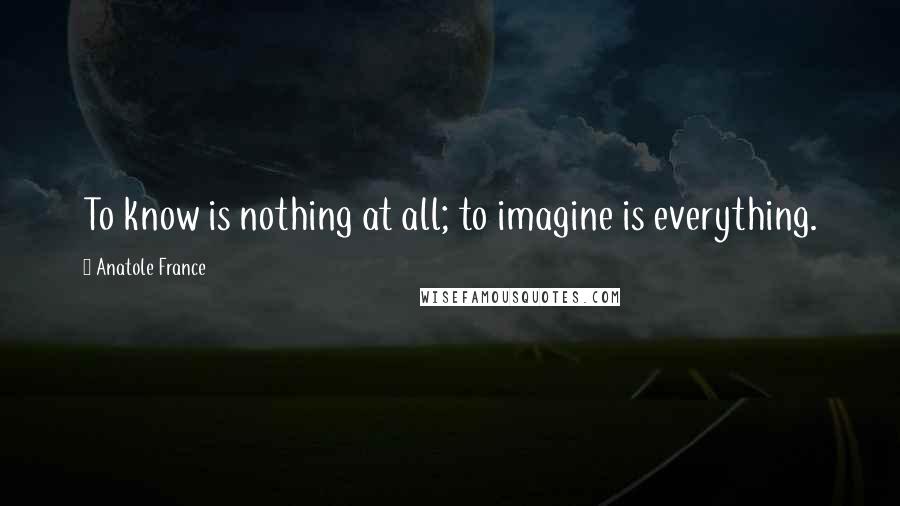 Anatole France Quotes: To know is nothing at all; to imagine is everything.