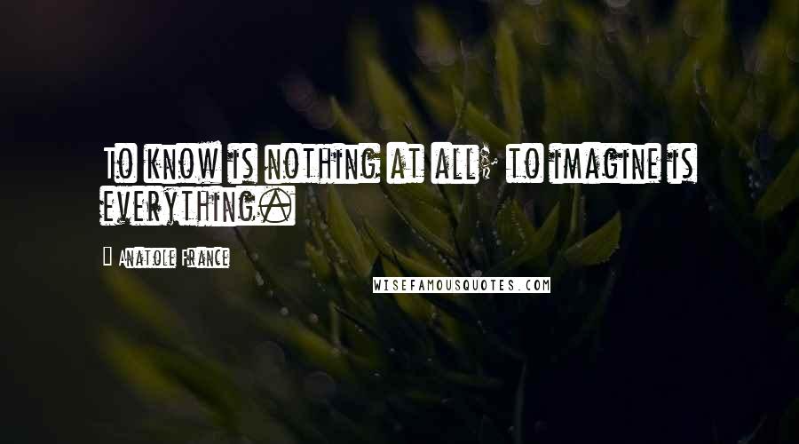 Anatole France Quotes: To know is nothing at all; to imagine is everything.