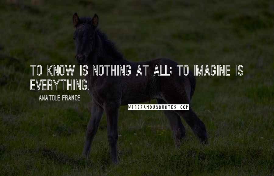 Anatole France Quotes: To know is nothing at all; to imagine is everything.