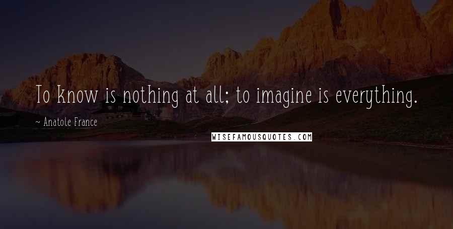 Anatole France Quotes: To know is nothing at all; to imagine is everything.