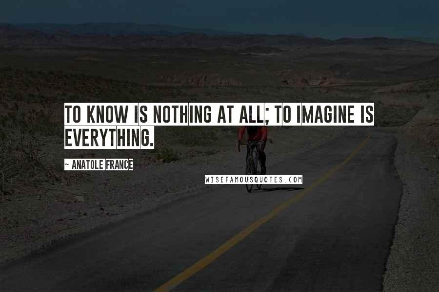Anatole France Quotes: To know is nothing at all; to imagine is everything.