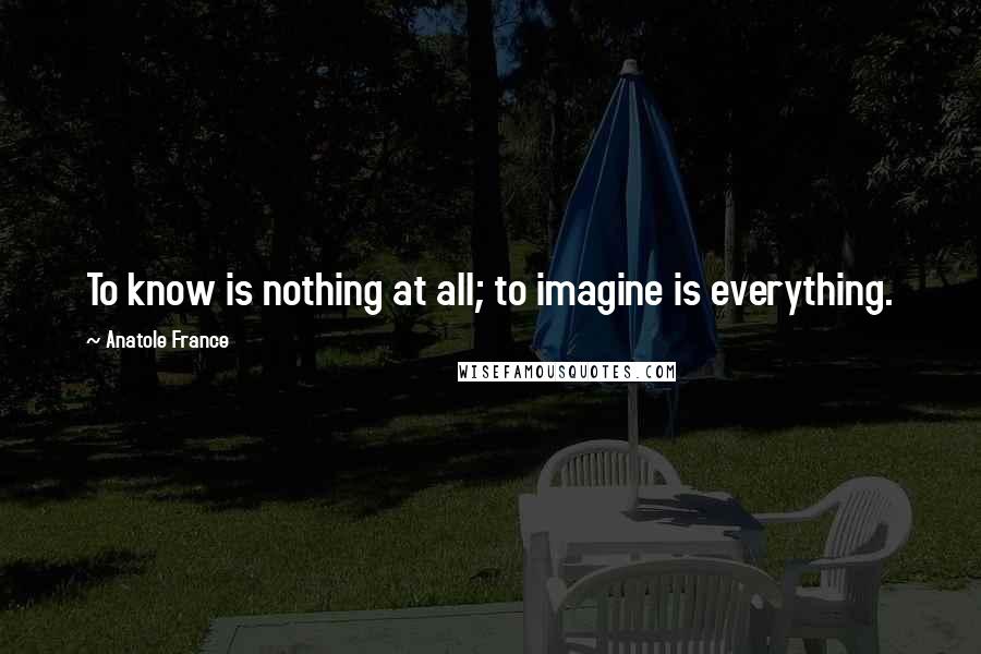 Anatole France Quotes: To know is nothing at all; to imagine is everything.