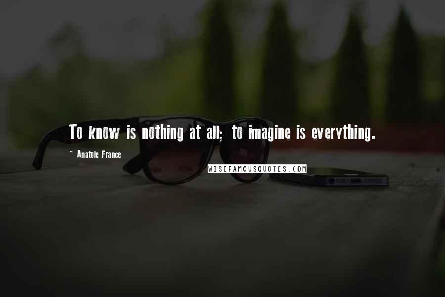 Anatole France Quotes: To know is nothing at all; to imagine is everything.