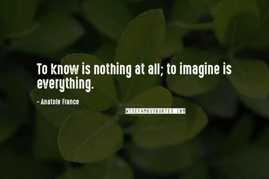 Anatole France Quotes: To know is nothing at all; to imagine is everything.