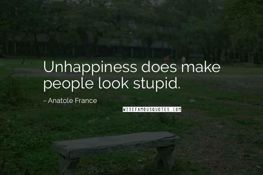 Anatole France Quotes: Unhappiness does make people look stupid.