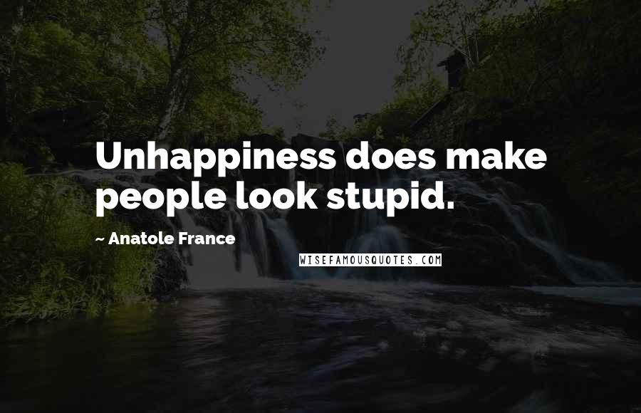 Anatole France Quotes: Unhappiness does make people look stupid.