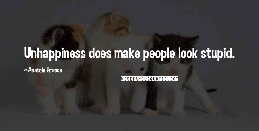 Anatole France Quotes: Unhappiness does make people look stupid.