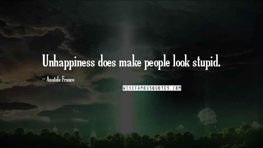 Anatole France Quotes: Unhappiness does make people look stupid.