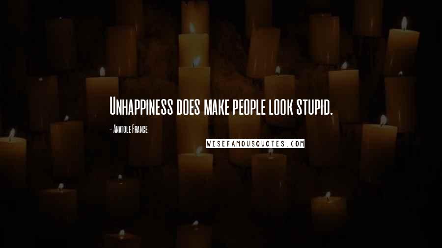 Anatole France Quotes: Unhappiness does make people look stupid.
