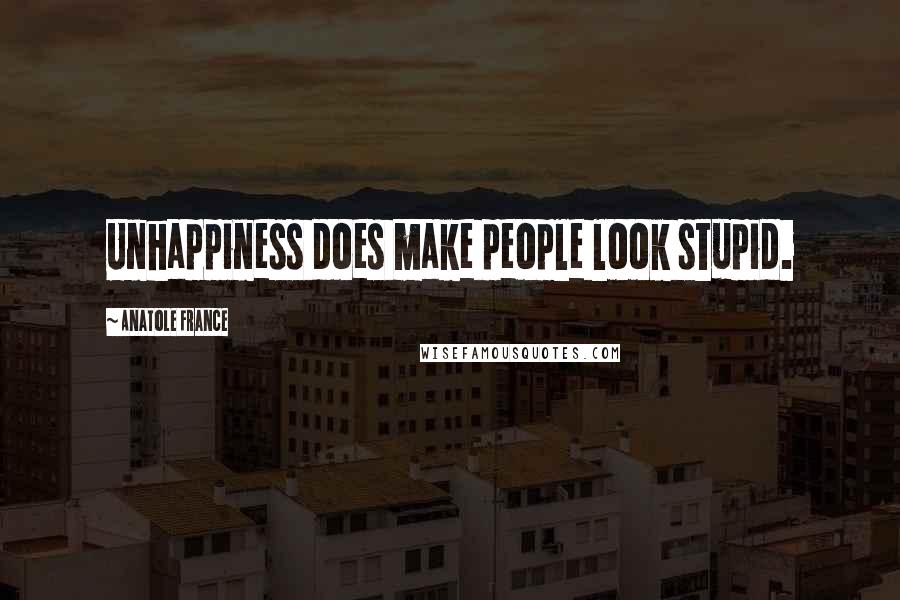 Anatole France Quotes: Unhappiness does make people look stupid.