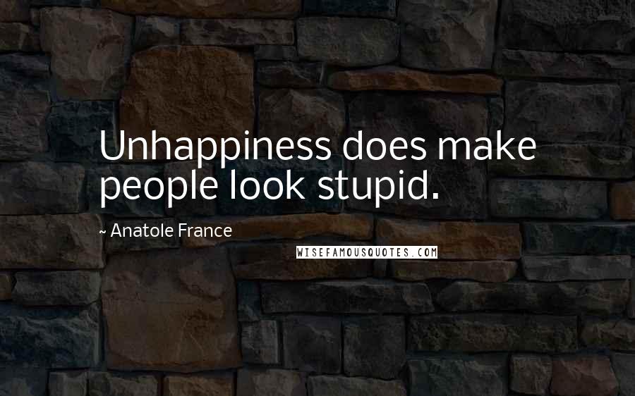 Anatole France Quotes: Unhappiness does make people look stupid.