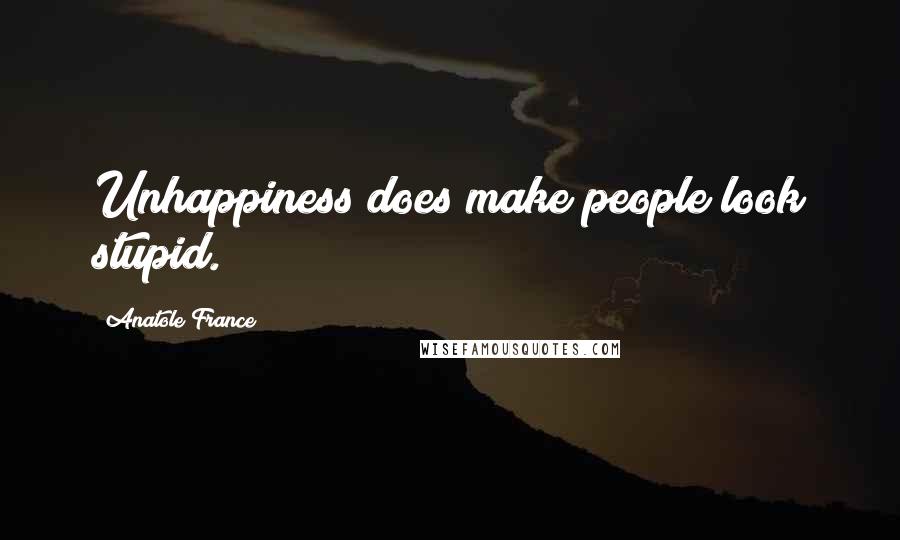 Anatole France Quotes: Unhappiness does make people look stupid.
