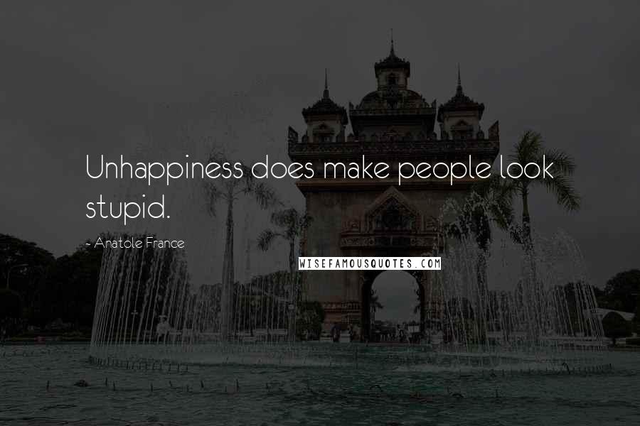 Anatole France Quotes: Unhappiness does make people look stupid.