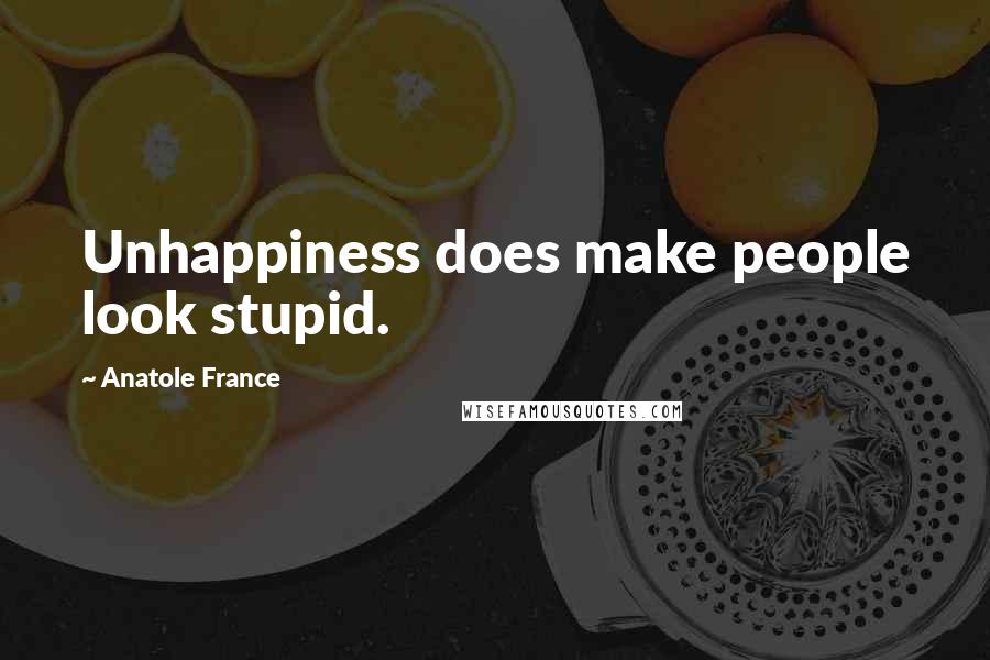 Anatole France Quotes: Unhappiness does make people look stupid.
