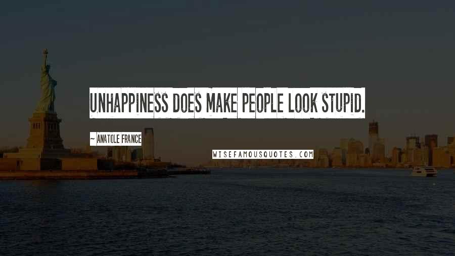 Anatole France Quotes: Unhappiness does make people look stupid.